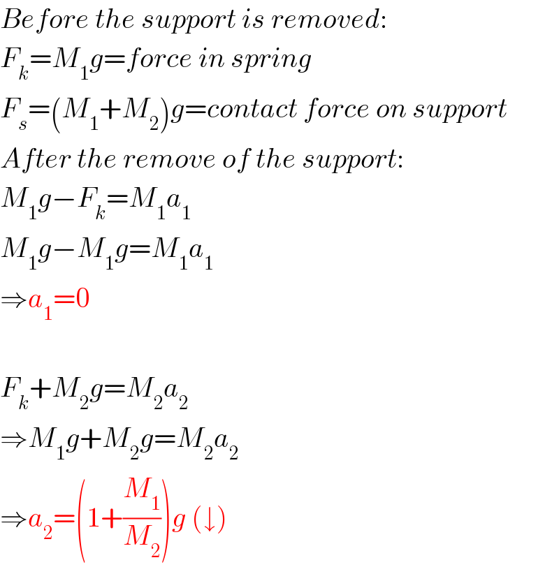 Before the support is removed:  F_k =M_1 g=force in spring  F_s =(M_1 +M_2 )g=contact force on support  After the remove of the support:  M_1 g−F_k =M_1 a_1   M_1 g−M_1 g=M_1 a_1   ⇒a_1 =0    F_k +M_2 g=M_2 a_2   ⇒M_1 g+M_2 g=M_2 a_2   ⇒a_2 =(1+(M_1 /M_2 ))g (↓)  