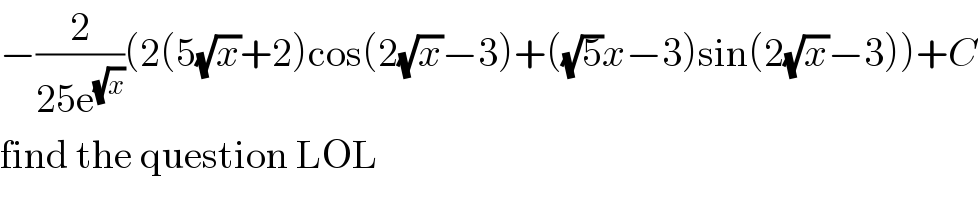 −(2/(25e^(√x) ))(2(5(√x)+2)cos(2(√x)−3)+((√5)x−3)sin(2(√x)−3))+C  find the question LOL  