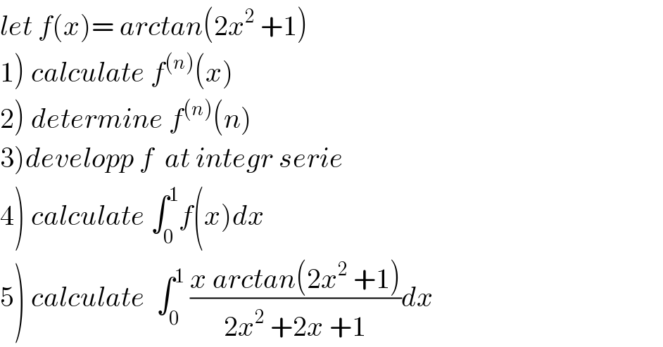 let f(x)= arctan(2x^2  +1)  1) calculate f^((n)) (x)  2) determine f^((n)) (n)  3)developp f  at integr serie  4) calculate ∫_0 ^1 f(x)dx  5) calculate  ∫_0 ^1  ((x arctan(2x^2  +1))/(2x^2  +2x +1))dx  