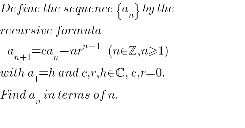 Define the sequence {a_n } by the  recursive formula      a_(n+1) =ca_n −nr^(n−1)    (n∈Z,n≥1)  with a_1 =h and c,r,h∈C, c,r≠0.  Find a_n  in terms of n.  