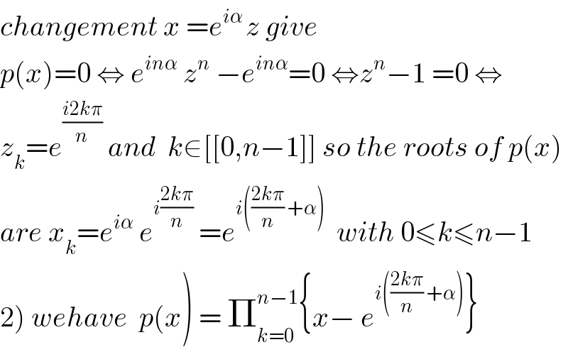 changement x =e^(iα ) z give  p(x)=0 ⇔ e^(inα)  z^n  −e^(inα) =0 ⇔z^n −1 =0 ⇔  z_k =e^((i2kπ)/n)  and  k∈[[0,n−1]] so the roots of p(x)  are x_k =e^(iα)  e^(i((2kπ)/n))  =e^(i(((2kπ)/n) +α))   with 0≤k≤n−1  2) wehave  p(x) = Π_(k=0) ^(n−1) {x− e^(i(((2kπ)/n) +α)) }  
