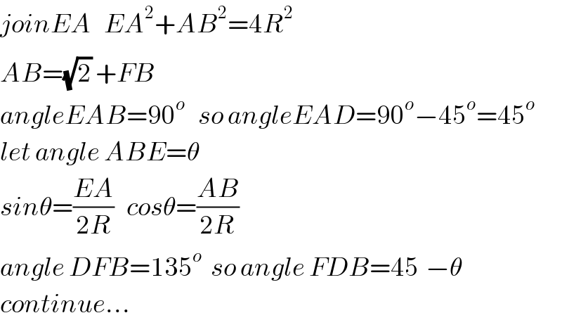 joinEA   EA^2 +AB^2 =4R_ ^2   AB=(√2) +FB  angleEAB=90^o    so angleEAD=90^o −45^o =45^o   let angle ABE=θ  sinθ=((EA)/(2R))   cosθ=((AB)/(2R))  angle DFB=135^o   so angle FDB=45^ −θ  continue...  
