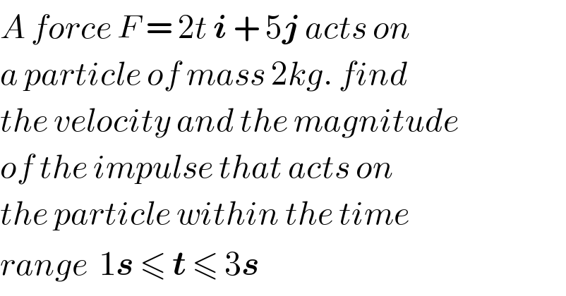 A force F = 2t i + 5j acts on  a particle of mass 2kg. find  the velocity and the magnitude  of the impulse that acts on   the particle within the time  range  1s ≤ t ≤ 3s  