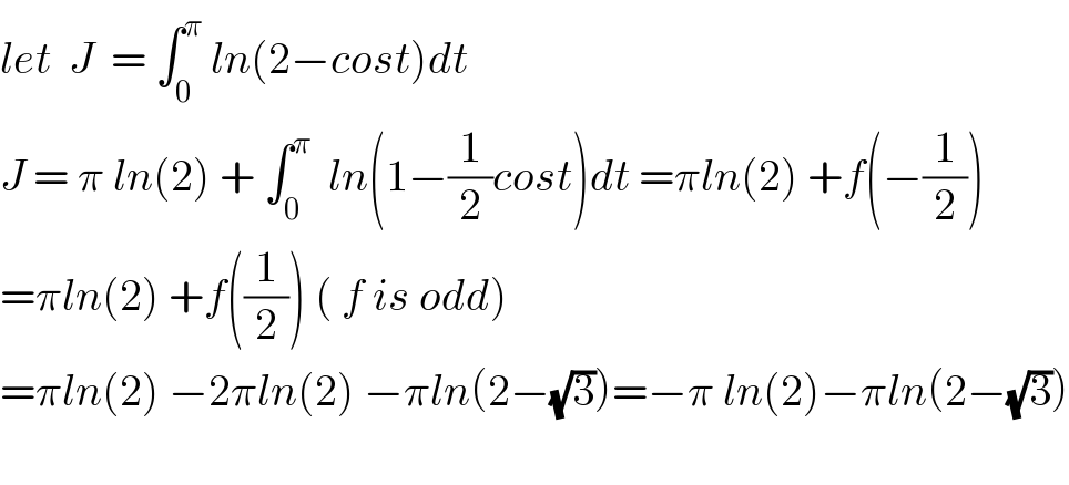 let  J  = ∫_0 ^π  ln(2−cost)dt  J = π ln(2) + ∫_0 ^π   ln(1−(1/2)cost)dt =πln(2) +f(−(1/2))  =πln(2) +f((1/2)) ( f is odd)  =πln(2) −2πln(2) −πln(2−(√3))=−π ln(2)−πln(2−(√3))    