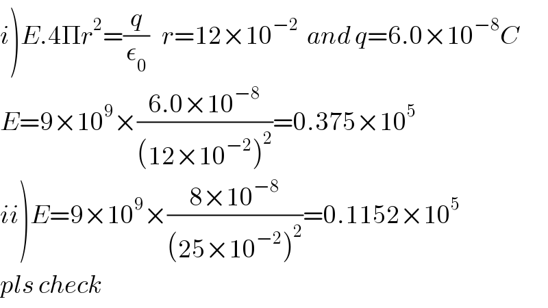 i)E.4Πr^2 =(q/ε_0 )   r=12×10^(−2)   and q=6.0×10^(−8) C  E=9×10^9 ×((6.0×10^(−8) )/((12×10^(−2) )^2 ))=0.375×10^5   ii)E=9×10^9 ×((8×10^(−8) )/((25×10^(−2) )^2 ))=0.1152×10^5   pls check  