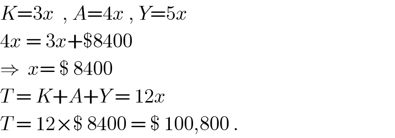 K=3x  , A=4x , Y=5x  4x = 3x+$8400  ⇒  x= $ 8400  T = K+A+Y = 12x  T = 12×$ 8400 = $ 100,800 .  