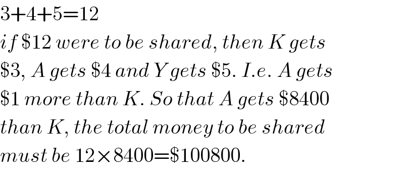 3+4+5=12  if $12 were to be shared, then K gets   $3, A gets $4 and Y gets $5. I.e. A gets   $1 more than K. So that A gets $8400  than K, the total money to be shared  must be 12×8400=$100800.  