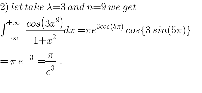 2) let take λ=3 and n=9 we get  ∫_(−∞) ^(+∞)    ((cos(3x^9 ))/(1+x^2 ))dx =πe^(3cos(5π))  cos{3 sin(5π)}  = π e^(−3)   =(π/e^3 )  .    