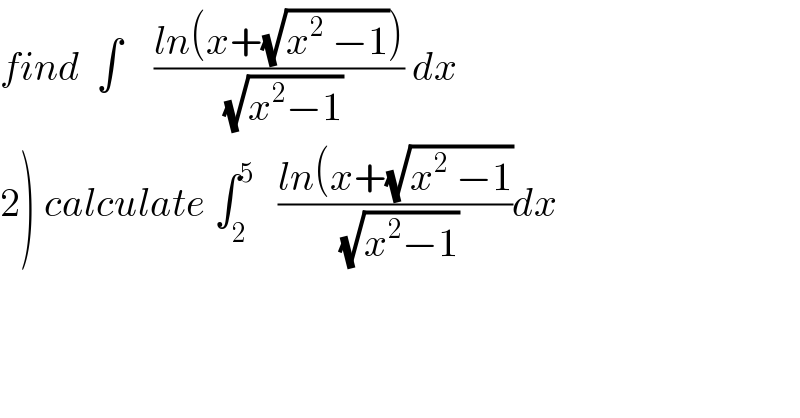 find  ∫    ((ln(x+(√(x^2  −1))))/(√(x^2 −1))) dx  2) calculate ∫_2 ^5    ((ln(x+(√(x^2  −1)))/(√(x^2 −1)))dx  