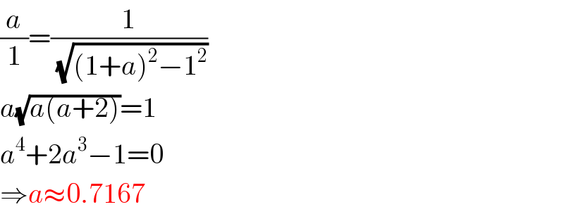 (a/1)=(1/(√((1+a)^2 −1^2 )))  a(√(a(a+2)))=1  a^4 +2a^3 −1=0  ⇒a≈0.7167  