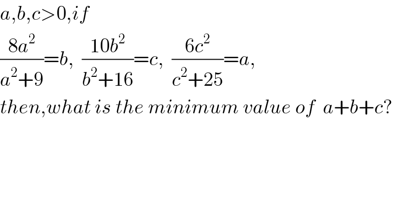a,b,c>0,if  ((8a^2 )/(a^2 +9))=b,  ((10b^2 )/(b^2 +16))=c,  ((6c^2 )/(c^2 +25))=a,  then,what is the minimum value of  a+b+c?  