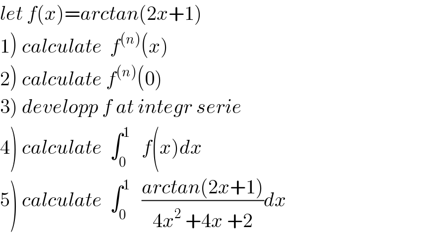 let f(x)=arctan(2x+1)  1) calculate  f^((n)) (x)  2) calculate f^((n)) (0)  3) developp f at integr serie  4) calculate  ∫_0 ^1    f(x)dx  5) calculate  ∫_0 ^1    ((arctan(2x+1))/(4x^2  +4x +2))dx  