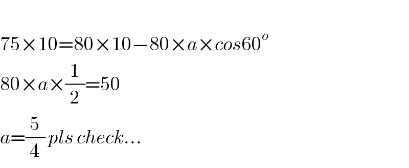  75×10=80×10−80×a×cos60^o   80×a×(1/2)=50  a=(5/4) pls check...  