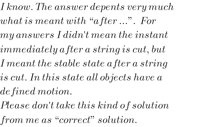 I know. The answer depents very much  what is meant with “after ...”.  For  my answers I didn′t mean the instant  immediately after a string is cut, but  I meant the stable state after a string  is cut. In this state all objects have a  defined motion.  Please don′t take this kind of solution  from me as “correct” solution.  