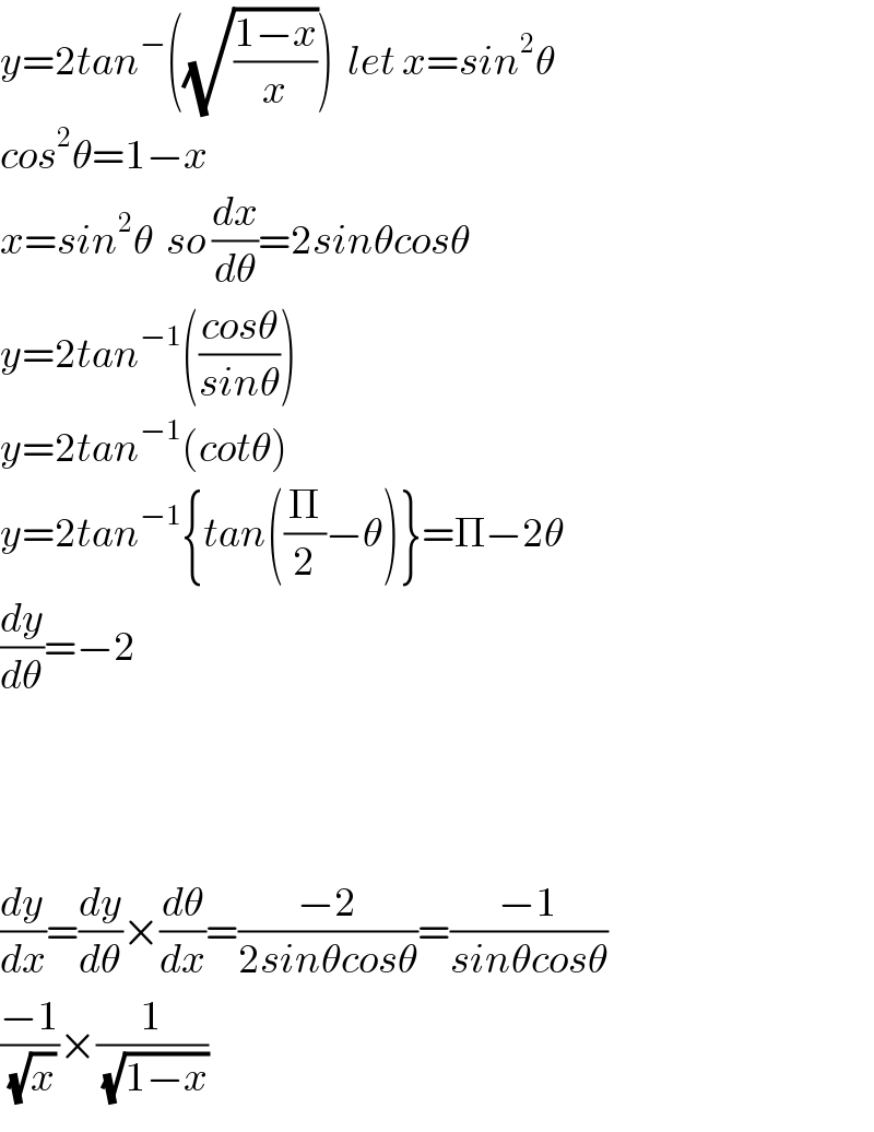 y=2tan^− ((√((1−x)/x)))  let x=sin^2 θ  cos^2 θ=1−x  x=sin^2 θ  so (dx/dθ)=2sinθcosθ  y=2tan^(−1) (((cosθ)/(sinθ)))  y=2tan^(−1) (cotθ)  y=2tan^(−1) {tan((Π/2)−θ)}=Π−2θ  (dy/dθ)=−2        (dy/dx)=(dy/dθ)×(dθ/dx)=((−2)/(2sinθcosθ))=((−1)/(sinθcosθ))  ((−1)/(√x))×(1/(√(1−x)))  