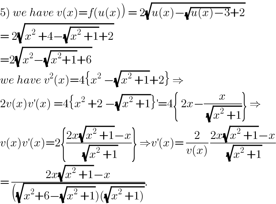 5) we have v(x)=f(u(x)) = 2(√(u(x)−(√(u(x)−3))+2))  = 2(√(x^2  +4−(√(x^2  +1))+2))  =2(√(x^2 −(√(x^2 +1))+6))  we have v^2 (x)=4{x^2  −(√(x^2  +1))+2} ⇒  2v(x)v^′ (x) =4{x^2  +2 −(√(x^2  +1))}^′ =4{ 2x−(x/(√(x^2  +1)))} ⇒  v(x)v^′ (x)=2{((2x(√(x^2  +1))−x)/(√(x^2  +1)))} ⇒v^′ (x)= (2/(v(x))) ((2x(√(x^2  +1))−x)/(√(x^2  +1)))  = ((2x(√(x^2  +1))−x)/(((√(x^2 +6−(√(x^2  +1)))((√(x^2  +1))))))).  
