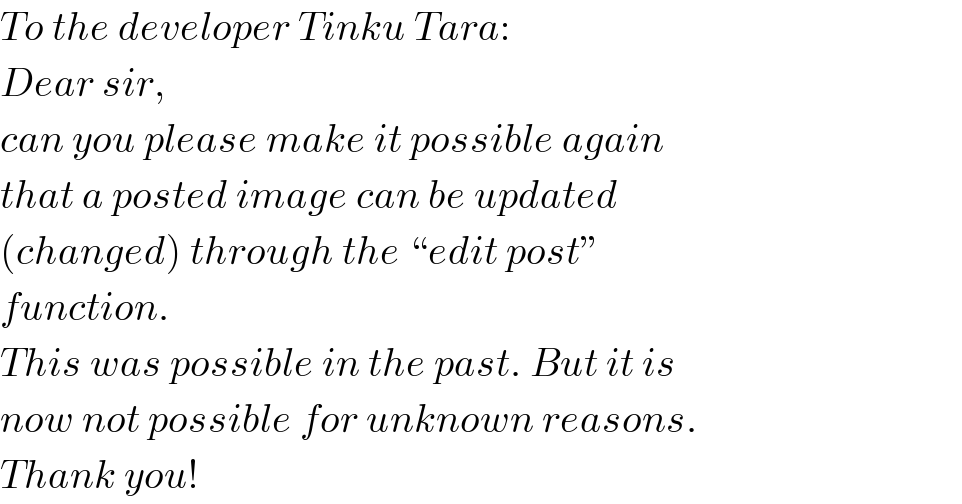 To the developer Tinku Tara:  Dear sir,  can you please make it possible again  that a posted image can be updated  (changed) through the “edit post”  function.  This was possible in the past. But it is  now not possible for unknown reasons.  Thank you!  