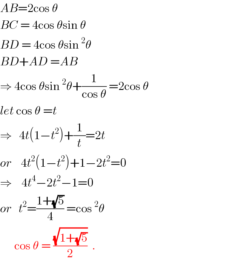AB=2cos θ  BC = 4cos θsin θ  BD = 4cos θsin^2 θ  BD+AD =AB  ⇒ 4cos θsin^2 θ+(1/(cos θ)) =2cos θ  let cos θ =t  ⇒   4t(1−t^2 )+(1/t)=2t  or    4t^2 (1−t^2 )+1−2t^2 =0  ⇒    4t^4 −2t^2 −1=0  or   t^2 =((1+(√5))/4) =cos^2 θ        cos θ = ((√(1+(√5)))/2)  .  
