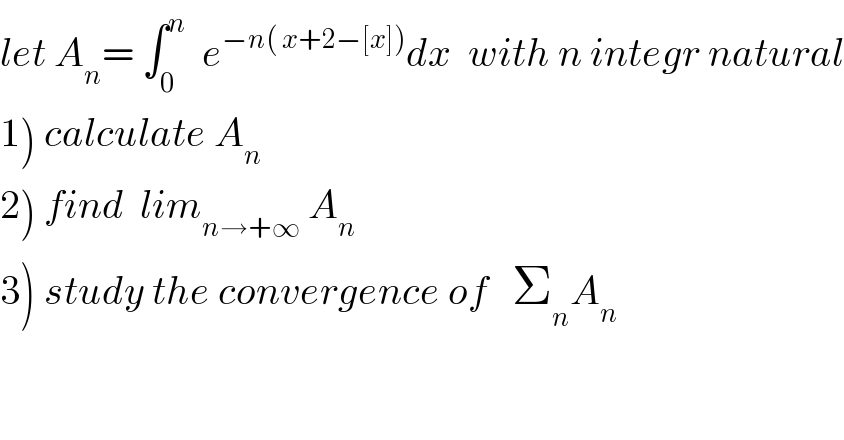 let A_n = ∫_0 ^n   e^(−n( x+2−[x])) dx  with n integr natural  1) calculate A_n   2) find  lim_(n→+∞)  A_n   3) study the convergence of   Σ_n A_n   