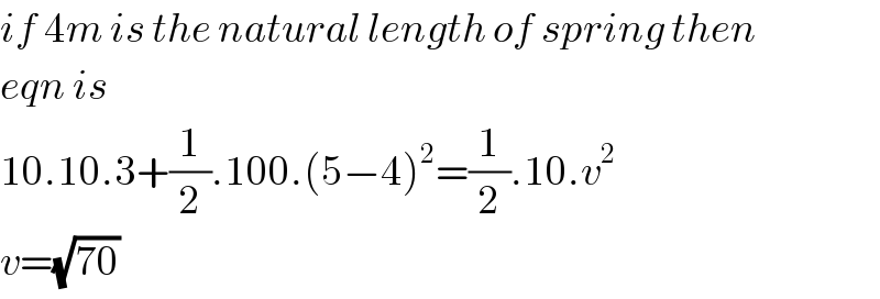 if 4m is the natural length of spring then  eqn is  10.10.3+(1/2).100.(5−4)^2 =(1/2).10.v^2   v=(√(70))   