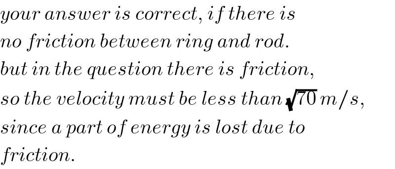 your answer is correct, if there is  no friction between ring and rod.  but in the question there is friction,  so the velocity must be less than (√(70)) m/s,  since a part of energy is lost due to  friction.  