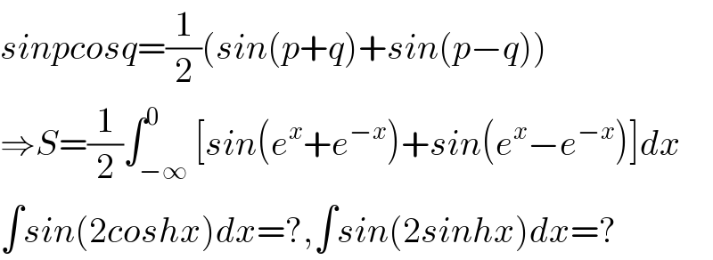 sinpcosq=(1/2)(sin(p+q)+sin(p−q))  ⇒S=(1/2)∫_(−∞) ^0 [sin(e^x +e^(−x) )+sin(e^x −e^(−x) )]dx  ∫sin(2coshx)dx=?,∫sin(2sinhx)dx=?  
