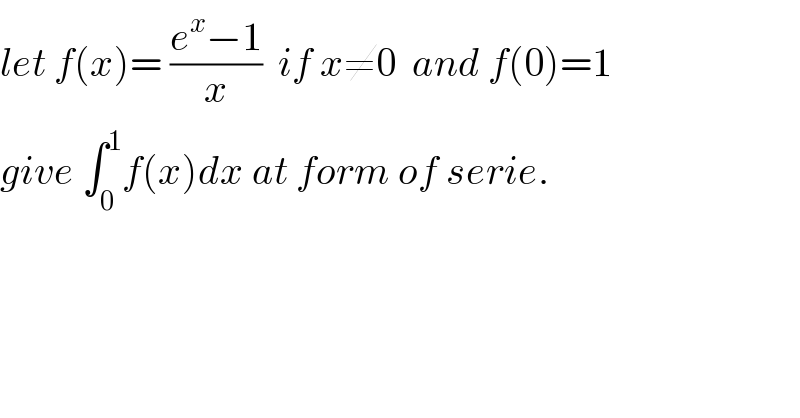 let f(x)= ((e^x −1)/x)  if x≠0  and f(0)=1  give ∫_0 ^1 f(x)dx at form of serie.  