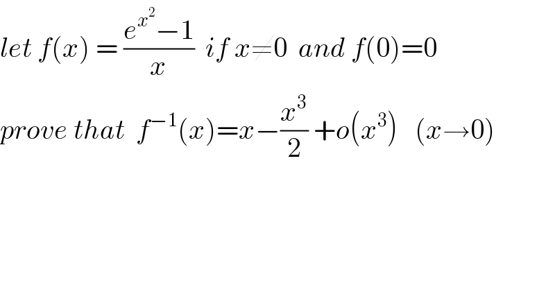 let f(x) = ((e^x^2  −1)/x)  if x≠0  and f(0)=0  prove that  f^(−1) (x)=x−(x^3 /2) +o(x^3 )   (x→0)  