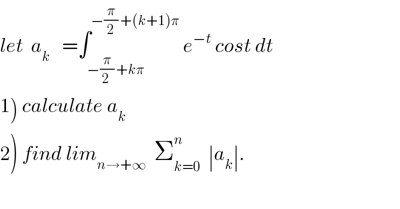 let  a_k    =∫_(−(π/(2 )) +kπ) ^(−(π/2) +(k+1)π)  e^(−t)  cost dt  1) calculate a_k   2) find lim_(n→+∞)   Σ_(k=0) ^n   ∣a_k ∣.  