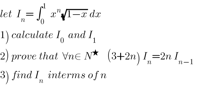 let  I_n = ∫_0 ^1   x^n (√(1−x)) dx  1) calculate I_0   and I_1   2) prove that  ∀n∈ N^★     (3+2n) I_n =2n I_(n−1)   3) find I_n   interms of n  