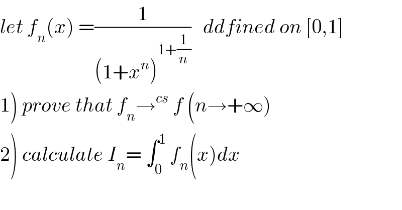 let f_n (x) =(1/((1+x^n )^(1+(1/n)) ))   ddfined on [0,1]  1) prove that f_n →^(cs)  f (n→+∞)  2) calculate I_n = ∫_0 ^1  f_n (x)dx    