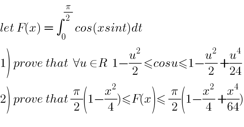 let F(x) = ∫_0 ^(π/2)  cos(xsint)dt  1) prove that  ∀u ∈R  1−(u^2 /2) ≤cosu≤1−(u^2 /2) +(u^4 /(24))  2) prove that (π/2)(1−(x^2 /4))≤F(x)≤ (π/2)(1−(x^2 /4) +(x^4 /(64)))  