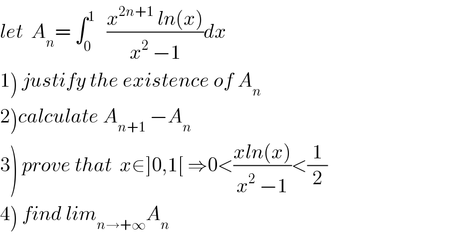 let  A_n = ∫_0 ^1    ((x^(2n+1)  ln(x))/(x^2  −1))dx  1) justify the existence of A_n   2)calculate A_(n+1)  −A_n   3) prove that  x∈]0,1[ ⇒0<((xln(x))/(x^2  −1))<(1/2)    4) find lim_(n→+∞) A_n   