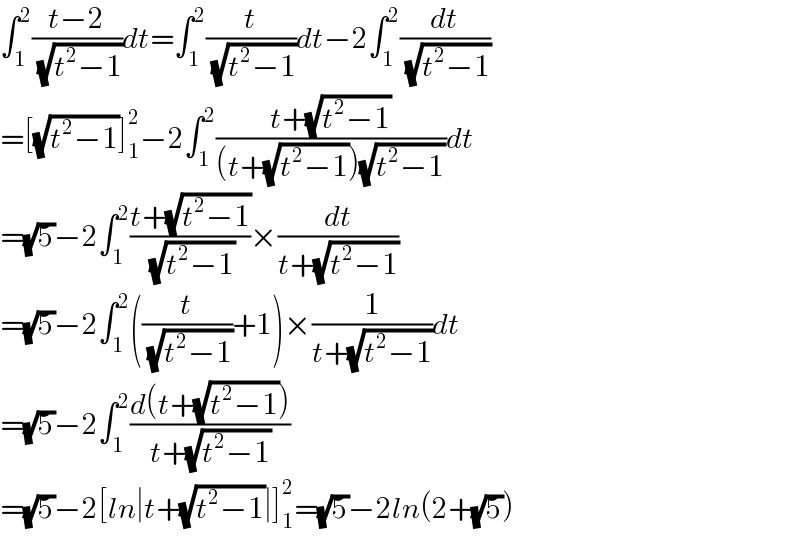 ∫_1 ^2 ((t−2)/(√(t^2 −1)))dt=∫_1 ^2 (t/(√(t^2 −1)))dt−2∫_1 ^2 (dt/(√(t^2 −1)))  =[(√(t^2 −1))]_1 ^2 −2∫_1 ^2 ((t+(√(t^2 −1)))/((t+(√(t^2 −1)))(√(t^2 −1))))dt  =(√5)−2∫_1 ^2 ((t+(√(t^2 −1)))/(√(t^2 −1)))×(dt/(t+(√(t^2 −1))))  =(√5)−2∫_1 ^2 ((t/(√(t^2 −1)))+1)×(1/(t+(√(t^2 −1))))dt  =(√5)−2∫_1 ^2 ((d(t+(√(t^2 −1))))/(t+(√(t^2 −1))))  =(√5)−2[ln∣t+(√(t^2 −1))∣]_1 ^2 =(√5)−2ln(2+(√5))  