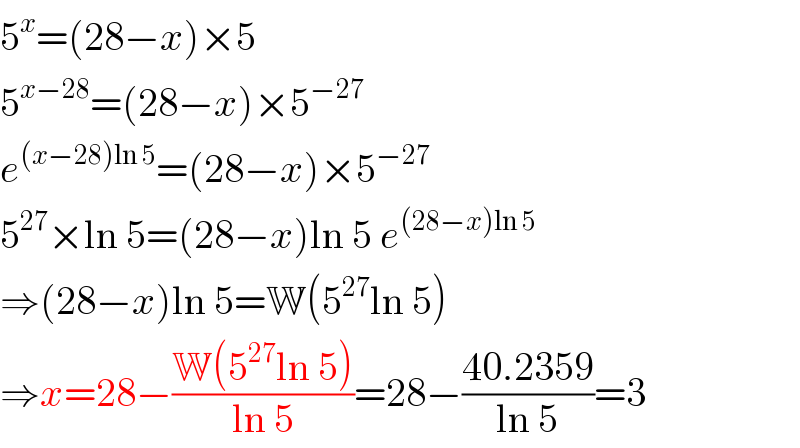 5^x =(28−x)×5  5^(x−28) =(28−x)×5^(−27)   e^((x−28)ln 5) =(28−x)×5^(−27)   5^(27) ×ln 5=(28−x)ln 5 e^((28−x)ln 5)   ⇒(28−x)ln 5=W(5^(27) ln 5)  ⇒x=28−((W(5^(27) ln 5))/(ln 5))=28−((40.2359)/(ln 5))=3  