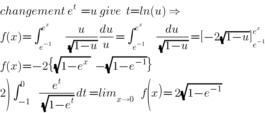 changement e^t   =u give  t=ln(u) ⇒  f(x)= ∫_e^(−1)  ^e^x       (u/(√(1−u))) (du/u) = ∫_e^(−1)  ^e^x      (du/(√(1−u))) =[−2(√(1−u))]_e^(−1)  ^e^x    f(x)=−2{(√(1−e^x  ))  −(√(1−e^(−1) ))}  2) ∫_(−1) ^0    (e^t /(√(1−e^t ))) dt =lim_(x→0)    f(x)= 2(√(1−e^(−1) ))  