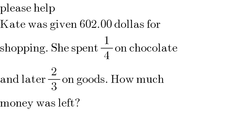 please help  Kate was given 602.00 dollas for   shopping. She spent (1/4) on chocolate  and later (2/3) on goods. How much  money was left?  