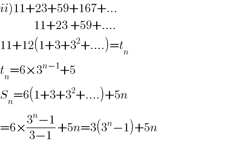 ii)11+23+59+167+...                11+23 +59+....  11+12(1+3+3^2 +....)=t_n   t_n =6×3^(n−1) +5  S_n =6(1+3+3^2 +....)+5n  =6×((3^n −1)/(3−1)) +5n=3(3^n −1)+5n  