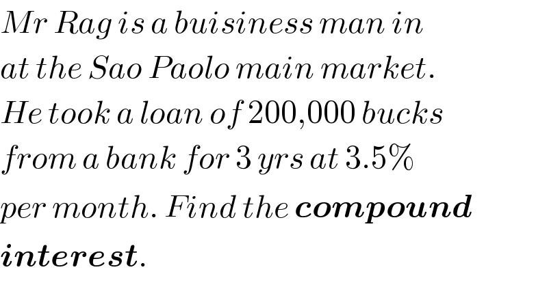 Mr Rag is a buisiness man in  at the Sao Paolo main market.  He took a loan of 200,000 bucks  from a bank for 3 yrs at 3.5%  per month. Find the compound  interest.  