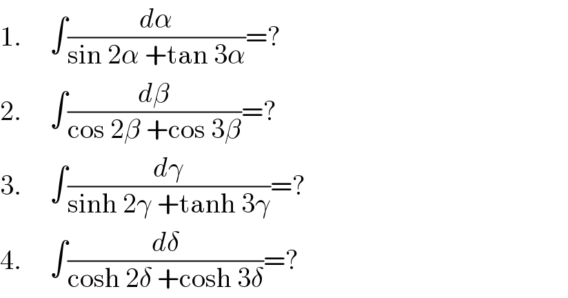 1.     ∫(dα/(sin 2α +tan 3α))=?  2.     ∫(dβ/(cos 2β +cos 3β))=?  3.     ∫(dγ/(sinh 2γ +tanh 3γ))=?  4.     ∫(dδ/(cosh 2δ +cosh 3δ))=?  