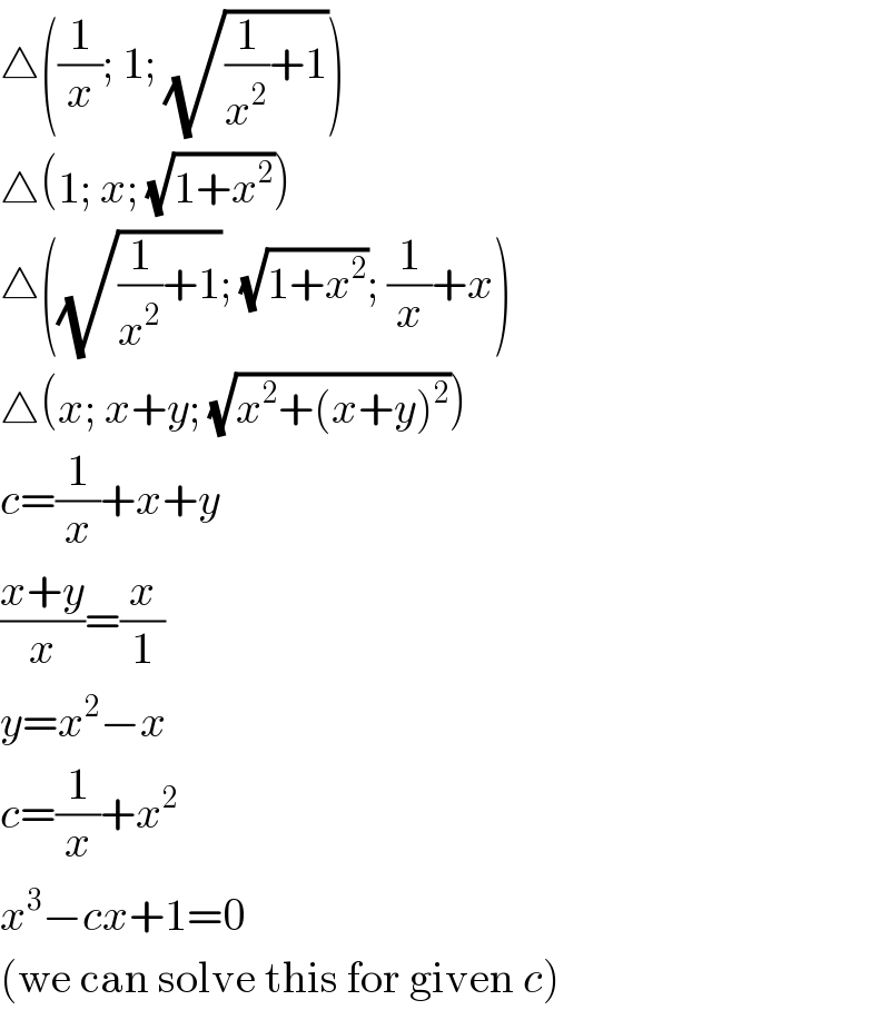 △((1/x); 1; (√((1/x^2 )+1)))  △(1; x; (√(1+x^2 )))  △((√((1/x^2 )+1)); (√(1+x^2 )); (1/x)+x)  △(x; x+y; (√(x^2 +(x+y)^2 )))  c=(1/x)+x+y  ((x+y)/x)=(x/1)  y=x^2 −x  c=(1/x)+x^2   x^3 −cx+1=0  (we can solve this for given c)  