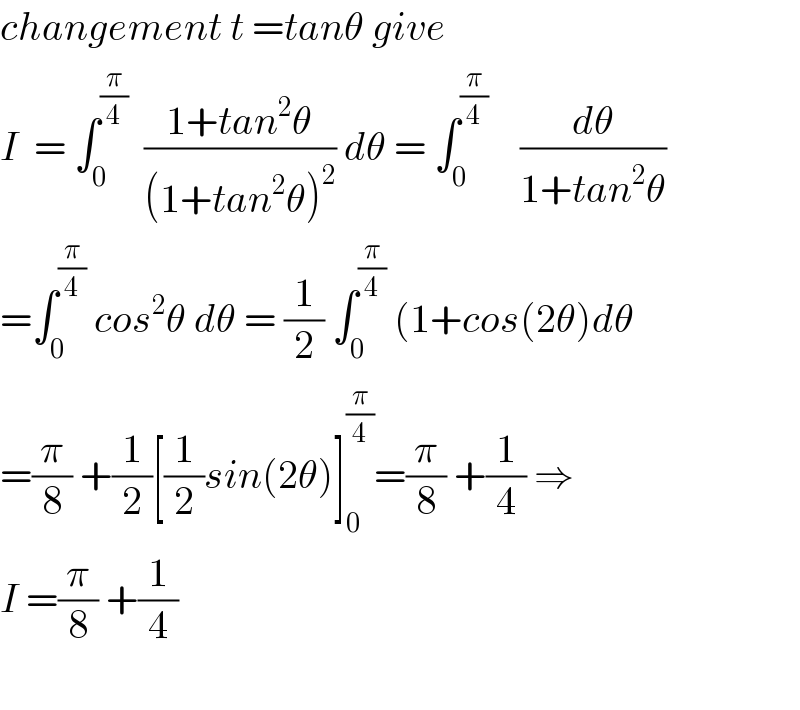 changement t =tanθ give   I  = ∫_0 ^(π/4)   ((1+tan^2 θ)/((1+tan^2 θ)^2 )) dθ = ∫_0 ^(π/4)     (dθ/(1+tan^2 θ))  =∫_0 ^(π/4)  cos^2 θ dθ = (1/2) ∫_0 ^(π/4)  (1+cos(2θ)dθ  =(π/8) +(1/2)[(1/2)sin(2θ)]_0 ^(π/4) =(π/8) +(1/4) ⇒  I =(π/8) +(1/4)    