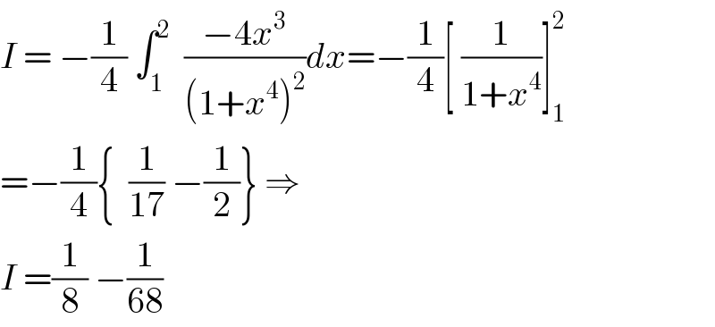 I = −(1/4) ∫_1 ^2   ((−4x^3 )/((1+x^4 )^2 ))dx=−(1/4)[ (1/(1+x^4 ))]_1 ^2   =−(1/4){  (1/(17)) −(1/2)} ⇒  I =(1/8) −(1/(68))  