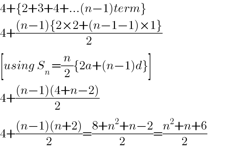 4+{2+3+4+...(n−1)term}  4+(((n−1){2×2+(n−1−1)×1})/2)  [using S_(n ) =(n/2){2a+(n−1)d}]  4+(((n−1)(4+n−2))/2)  4+(((n−1)(n+2))/2)=((8+n^2 +n−2)/2)=((n^2 +n+6)/2)  