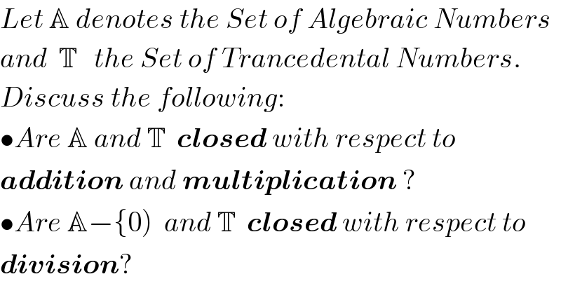 Let A denotes the Set of Algebraic Numbers  and  T   the Set of Trancedental Numbers.  Discuss the following:  •Are A and T  closed with respect to    addition and multiplication ?  •Are A−{0)  and T  closed with respect to    division?  