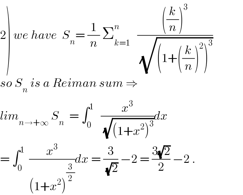 2) we have  S_n = (1/n) Σ_(k=1) ^n    ((((k/n))^3 )/(√((1+((k/n))^2 )^3 )))  so S_n  is a Reiman sum ⇒  lim_(n→+∞)  S_n   = ∫_0 ^1    (x^3 /(√((1+x^2 )^3 )))dx  = ∫_0 ^1   (x^3 /((1+x^2 )^(3/2) ))dx = (3/(√2)) −2 = ((3(√2))/2) −2 .  