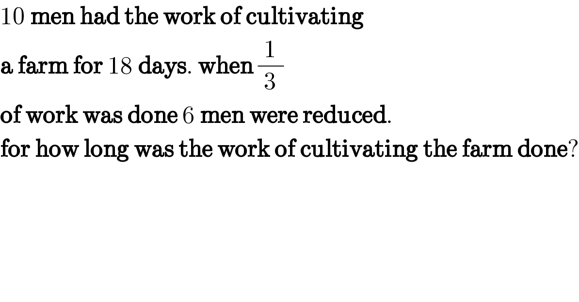 10 men had the work of cultivating  a farm for 18 days. when (1/3)  of work was done 6 men were reduced.  for how long was the work of cultivating the farm done?  