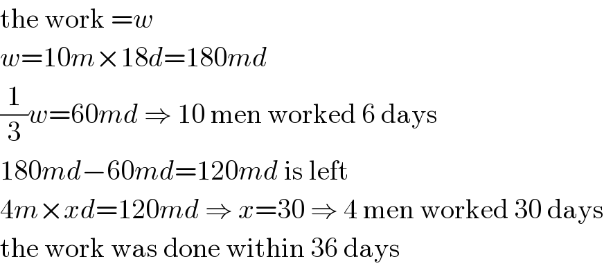 the work =w  w=10m×18d=180md  (1/3)w=60md ⇒ 10 men worked 6 days  180md−60md=120md is left  4m×xd=120md ⇒ x=30 ⇒ 4 men worked 30 days  the work was done within 36 days  