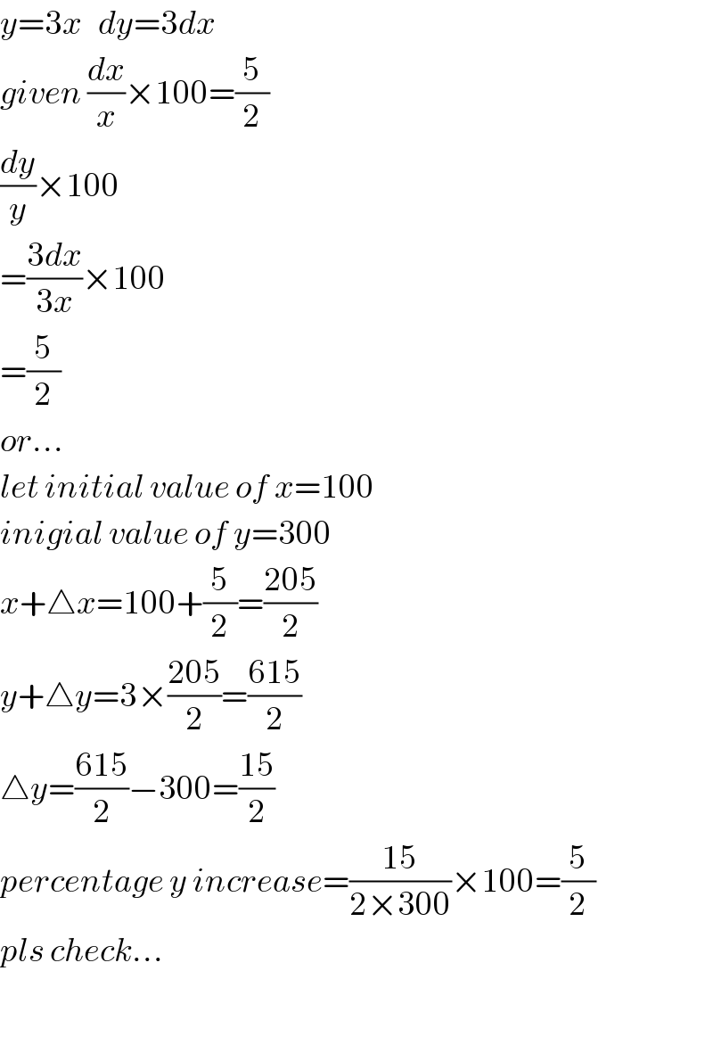 y=3x   dy=3dx  given (dx/x)×100=(5/2)  (dy/y)×100  =((3dx)/(3x))×100  =(5/2)  or...  let initial value of x=100  inigial value of y=300  x+△x=100+(5/2)=((205)/2)  y+△y=3×((205)/2)=((615)/2)  △y=((615)/2)−300=((15)/2)  percentage y increase=((15)/(2×300))×100=(5/2)  pls check...    