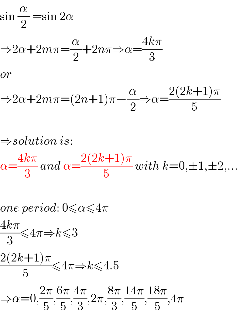 sin (α/2) =sin 2α  ⇒2α+2mπ=(α/2)+2nπ⇒α=((4kπ)/3)  or  ⇒2α+2mπ=(2n+1)π−(α/2)⇒α=((2(2k+1)π)/5)    ⇒solution is:  α=((4kπ)/3) and α=((2(2k+1)π)/5) with k=0,±1,±2,...    one period: 0≤α≤4π  ((4kπ)/3)≤4π⇒k≤3  ((2(2k+1)π)/5)≤4π⇒k≤4.5  ⇒α=0,((2π)/5),((6π)/5),((4π)/3),2π,((8π)/3),((14π)/5),((18π)/5),4π  